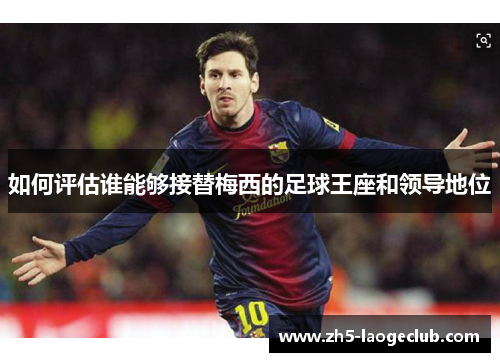 如何评估谁能够接替梅西的足球王座和领导地位