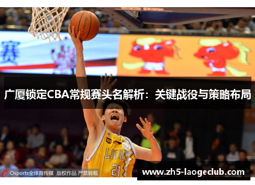 广厦锁定CBA常规赛头名解析:关键战役与策略布局 广厦锁定CBA常规赛头名解析:关键战役与策略布局