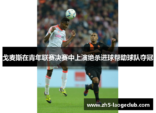 戈麦斯在青年联赛决赛中上演绝杀进球帮助球队夺冠