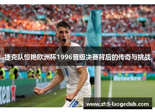 捷克队惊艳欧洲杯1996晋级决赛背后的传奇与挑战 捷克队惊艳欧洲杯1996晋级决赛背后的传奇与挑战