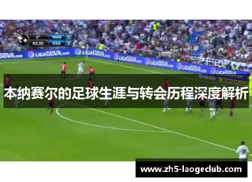 本纳赛尔的足球生涯与转会历程深度解析 本纳赛尔的足球生涯与转会历程深度解析