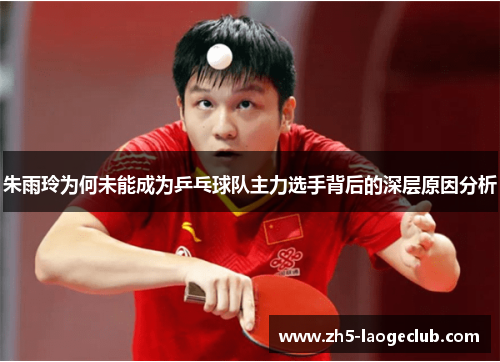 朱雨玲为何未能成为乒乓球队主力选手背后的深层原因分析 朱雨玲为何未能成为乒乓球队主力选手背后的深层原因分析