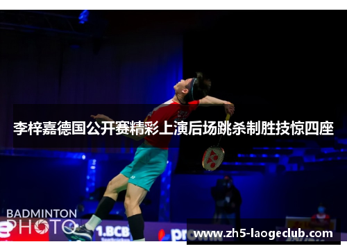 李梓嘉德国公开赛精彩上演后场跳杀制胜技惊四座
