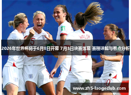 2026年世界杯将于6月8日开幕 7月3日决赛落幕 赛程详解与看点分析