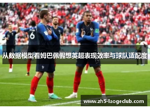 从数据模型看姆巴佩假想英超表现效率与球队适配度