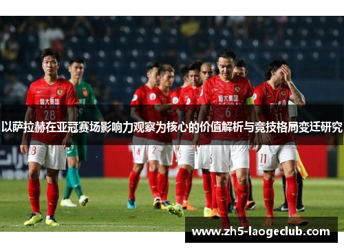 以萨拉赫在亚冠赛场影响力观察为核心的价值解析与竞技格局变迁研究 以萨拉赫在亚冠赛场影响力观察为核心的价值解析与竞技格局变迁研究