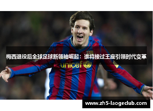 梅西退役后全球足球新领袖崛起：谁将接过王座引领时代变革