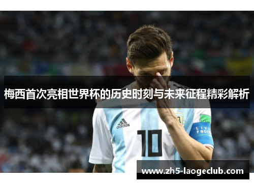 梅西首次亮相世界杯的历史时刻与未来征程精彩解析 梅西首次亮相世界杯的历史时刻与未来征程精彩解析