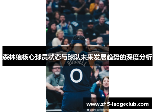 森林狼核心球员状态与球队未来发展趋势的深度分析 森林狼核心球员状态与球队未来发展趋势的深度分析
