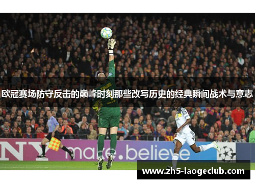 欧冠赛场防守反击的巅峰时刻那些改写历史的经典瞬间战术与意志 欧冠赛场防守反击的巅峰时刻那些改写历史的经典瞬间战术与意志