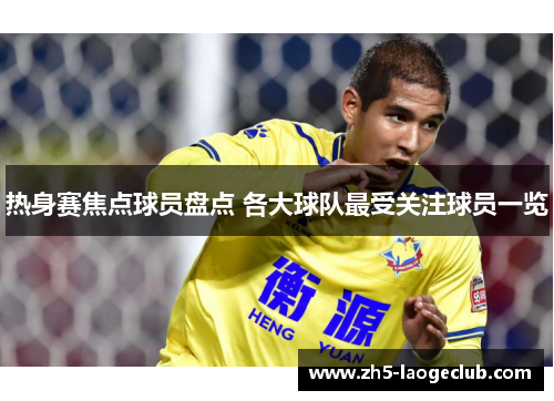 热身赛焦点球员盘点 各大球队最受关注球员一览