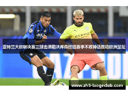 亚特兰大欧联决赛三球击溃勒沃库森终结赛季不败神话震动欧洲足坛