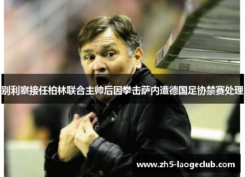 别利察接任柏林联合主帅后因拳击萨内遭德国足协禁赛处理