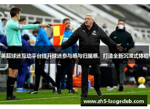 英超球迷互动平台提升球迷参与感与归属感，打造全新沉浸式体验