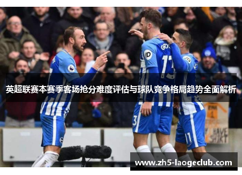 英超联赛本赛季客场抢分难度评估与球队竞争格局趋势全面解析