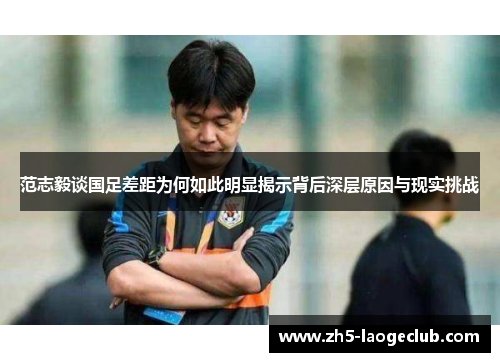 范志毅谈国足差距为何如此明显揭示背后深层原因与现实挑战