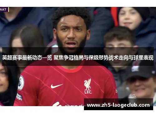 英超赛事最新动态一览 聚焦争冠格局与保级形势战术走向与球星表现