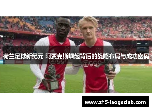 荷兰足球新纪元 阿贾克斯崛起背后的战略布局与成功密码