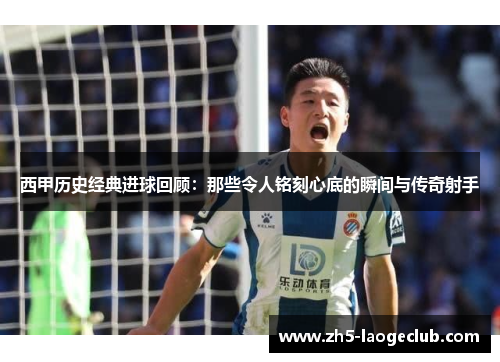 西甲历史经典进球回顾：那些令人铭刻心底的瞬间与传奇射手