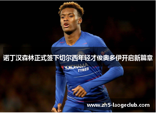 诺丁汉森林正式签下切尔西年轻才俊奥多伊开启新篇章 诺丁汉森林正式签下切尔西年轻才俊奥多伊开启新篇章