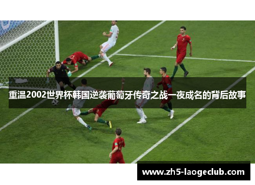 重温2002世界杯韩国逆袭葡萄牙传奇之战一夜成名的背后故事 重温2002世界杯韩国逆袭葡萄牙传奇之战一夜成名的背后故事