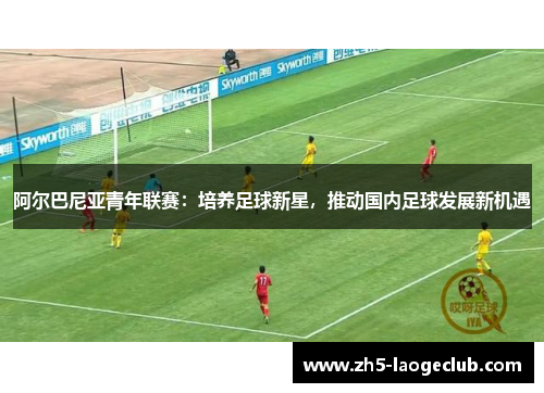 阿尔巴尼亚青年联赛:培养足球新星,推动国内足球发展新机遇 阿尔巴尼亚青年联赛:培养足球新星,推动国内足球发展新机遇
