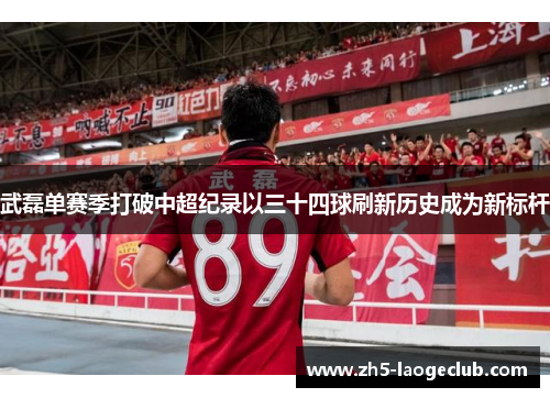 武磊单赛季打破中超纪录以三十四球刷新历史成为新标杆