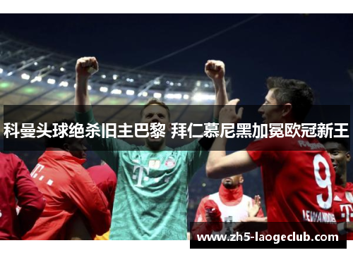 科曼头球绝杀旧主巴黎 拜仁慕尼黑加冕欧冠新王